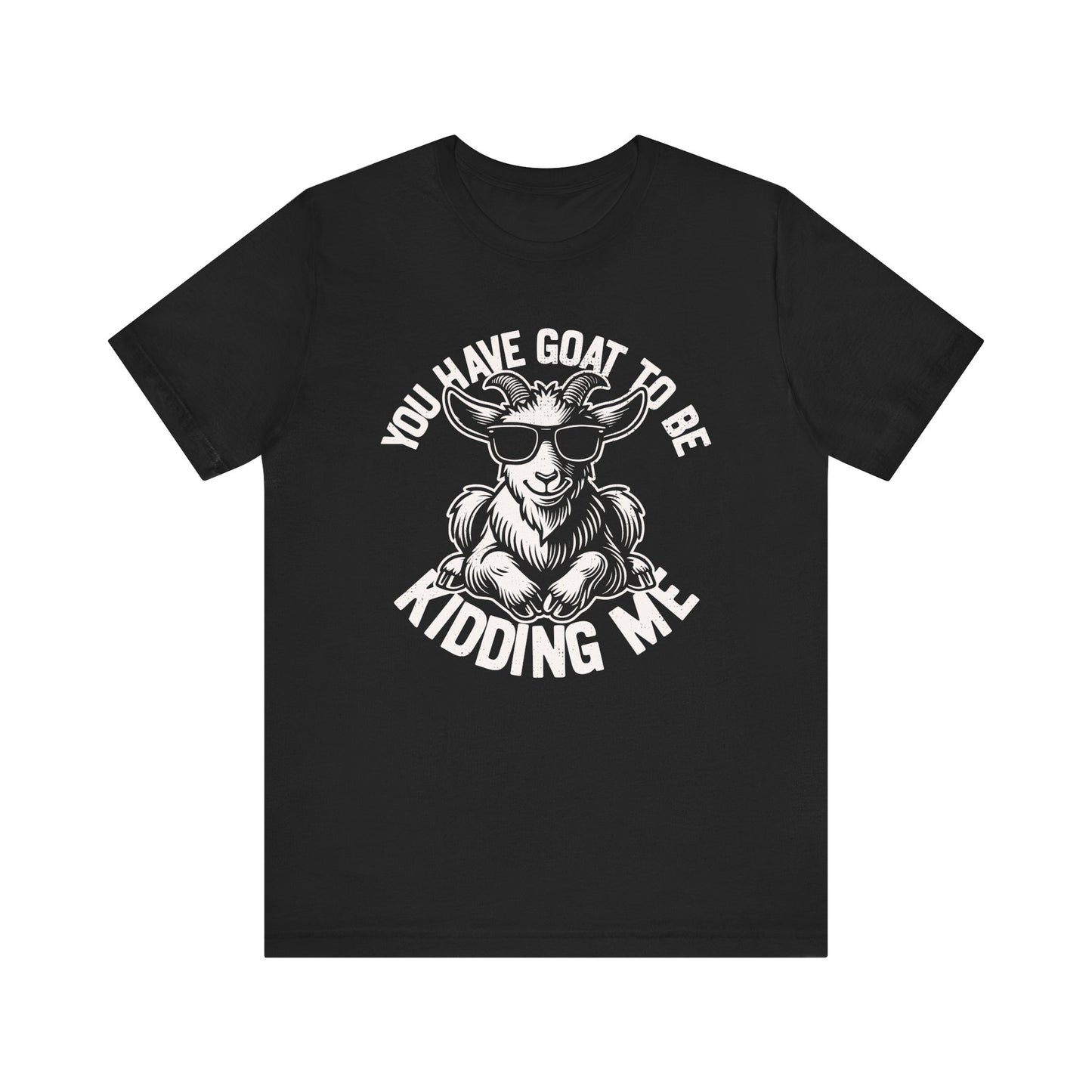 You've Goat To Be Kidding Me T-shirt