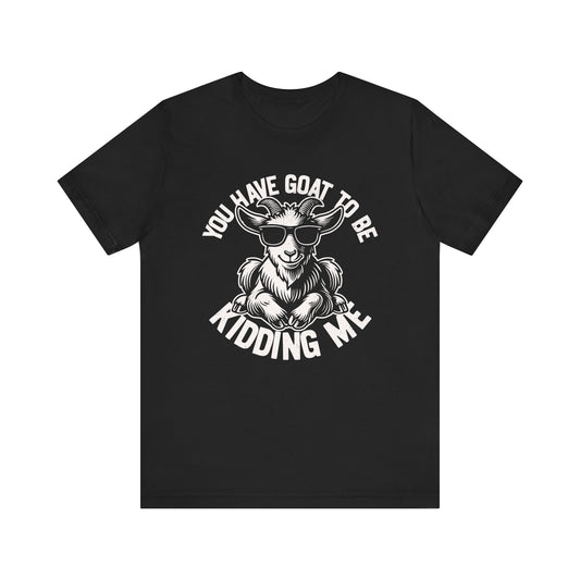 You've Goat To Be Kidding Me T-shirt